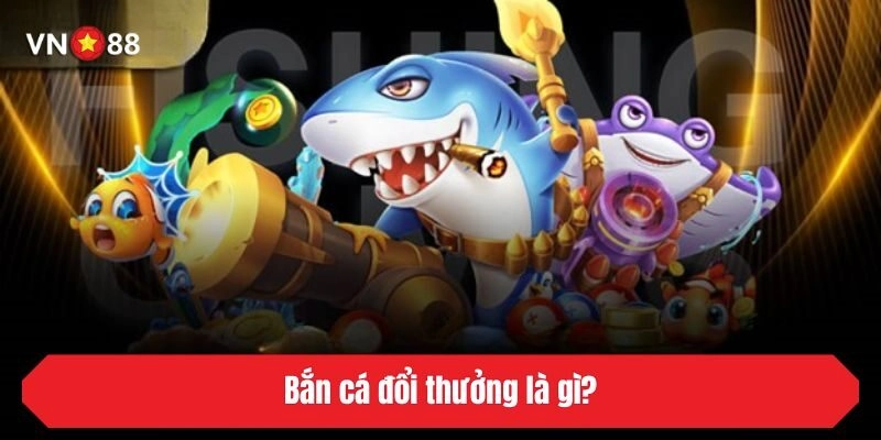 Bắn cá đổi thưởng là gì?